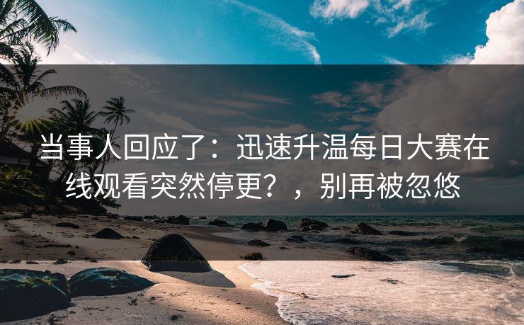 当事人回应了：迅速升温每日大赛在线观看突然停更？，别再被忽悠