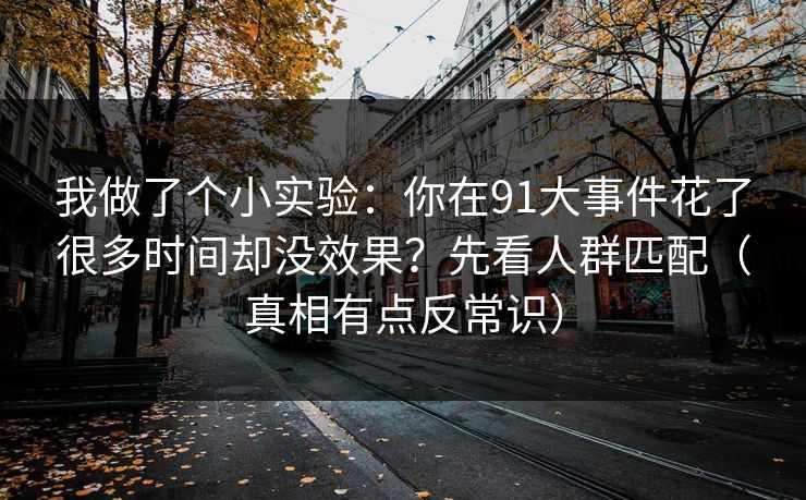 我做了个小实验：你在91大事件花了很多时间却没效果？先看人群匹配（真相有点反常识）