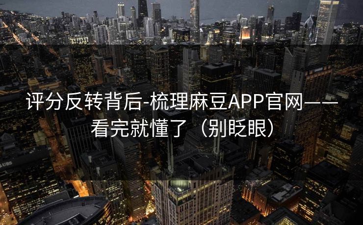 评分反转背后-梳理麻豆APP官网——看完就懂了（别眨眼）